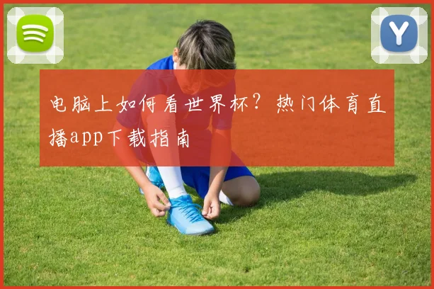 电脑上如何看世界杯？热门体育直播app下载指南